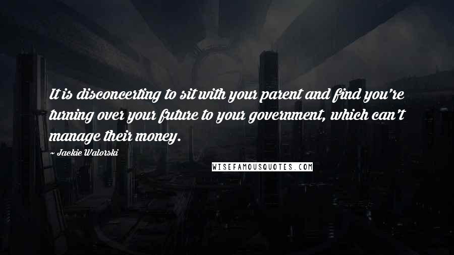 Jackie Walorski Quotes: It is disconcerting to sit with your parent and find you're turning over your future to your government, which can't manage their money.