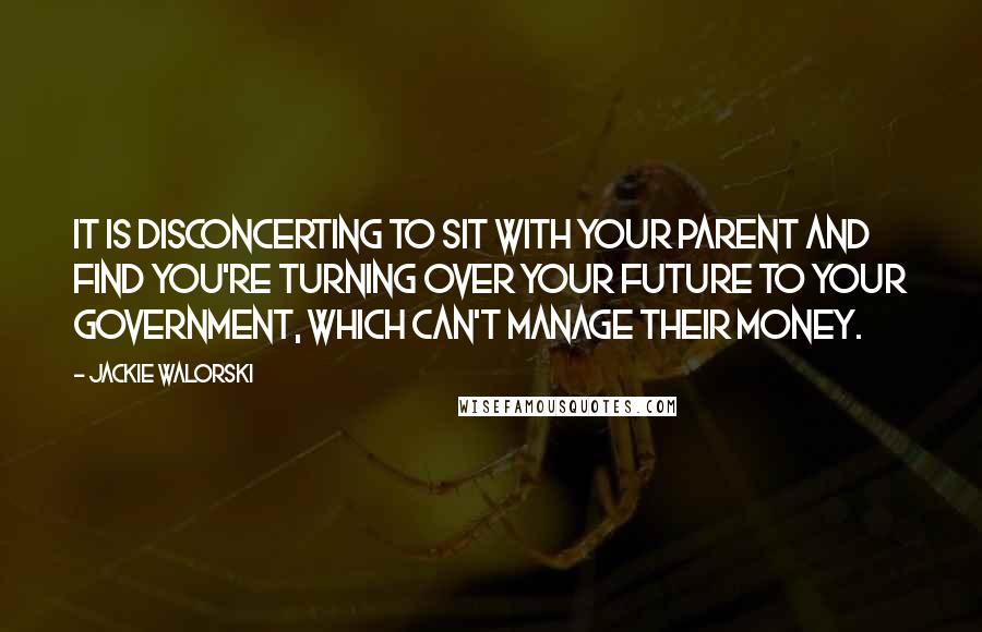 Jackie Walorski Quotes: It is disconcerting to sit with your parent and find you're turning over your future to your government, which can't manage their money.