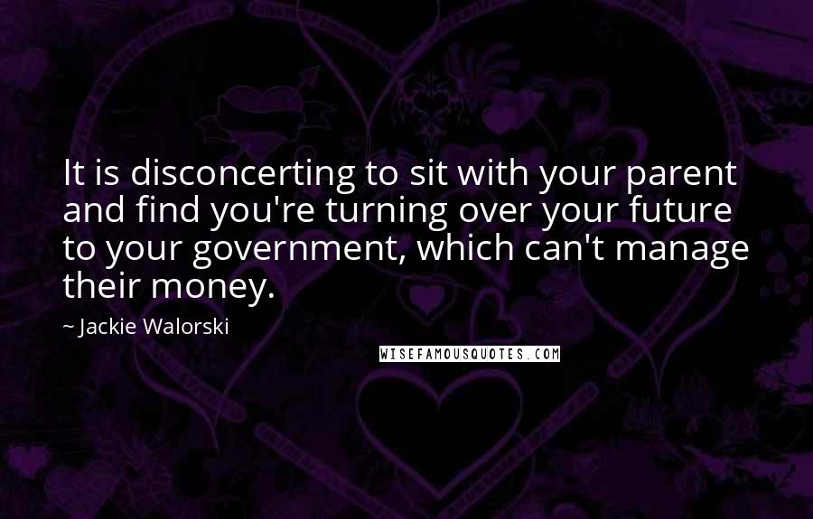 Jackie Walorski Quotes: It is disconcerting to sit with your parent and find you're turning over your future to your government, which can't manage their money.