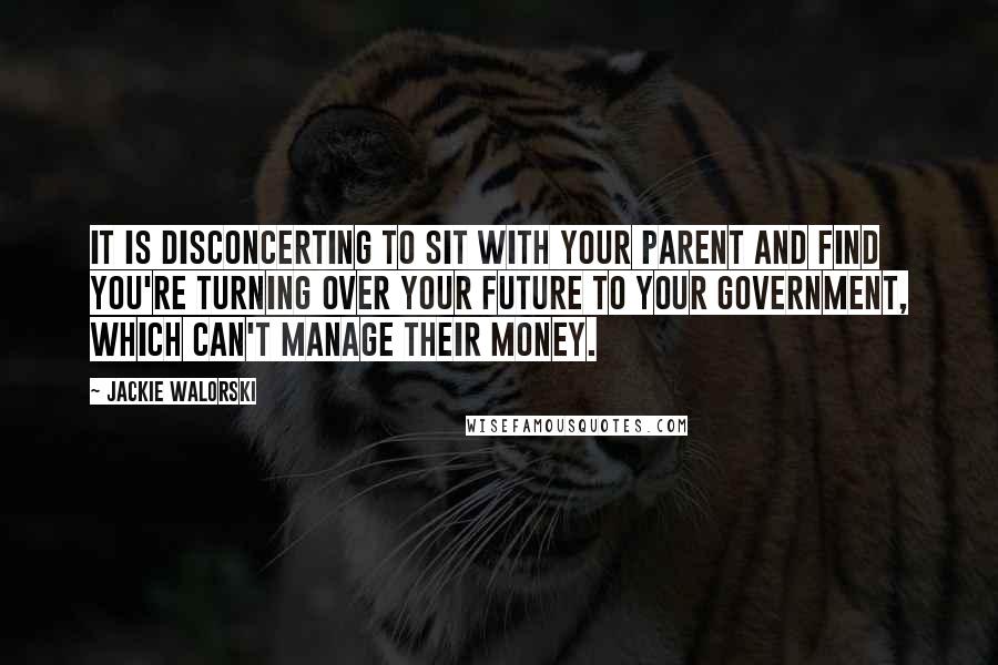 Jackie Walorski Quotes: It is disconcerting to sit with your parent and find you're turning over your future to your government, which can't manage their money.