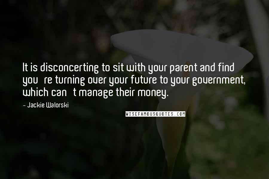 Jackie Walorski Quotes: It is disconcerting to sit with your parent and find you're turning over your future to your government, which can't manage their money.