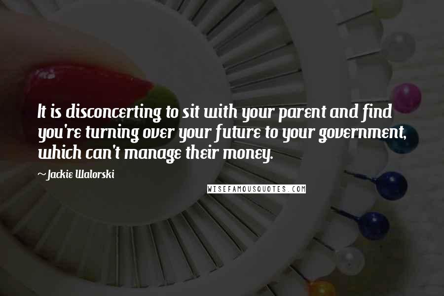 Jackie Walorski Quotes: It is disconcerting to sit with your parent and find you're turning over your future to your government, which can't manage their money.