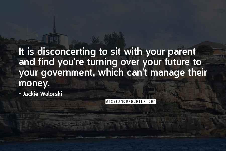 Jackie Walorski Quotes: It is disconcerting to sit with your parent and find you're turning over your future to your government, which can't manage their money.