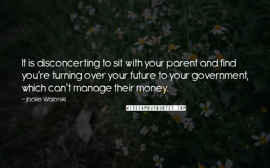 Jackie Walorski Quotes: It is disconcerting to sit with your parent and find you're turning over your future to your government, which can't manage their money.