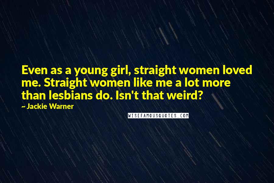 Jackie Warner Quotes: Even as a young girl, straight women loved me. Straight women like me a lot more than lesbians do. Isn't that weird?