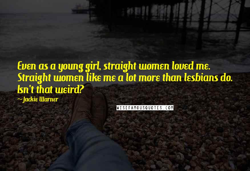 Jackie Warner Quotes: Even as a young girl, straight women loved me. Straight women like me a lot more than lesbians do. Isn't that weird?