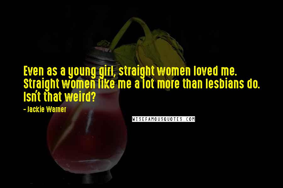 Jackie Warner Quotes: Even as a young girl, straight women loved me. Straight women like me a lot more than lesbians do. Isn't that weird?