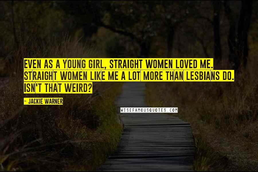 Jackie Warner Quotes: Even as a young girl, straight women loved me. Straight women like me a lot more than lesbians do. Isn't that weird?