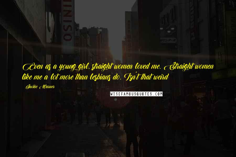 Jackie Warner Quotes: Even as a young girl, straight women loved me. Straight women like me a lot more than lesbians do. Isn't that weird?