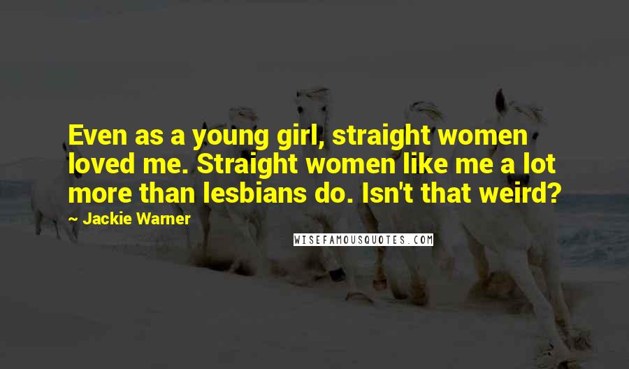 Jackie Warner Quotes: Even as a young girl, straight women loved me. Straight women like me a lot more than lesbians do. Isn't that weird?