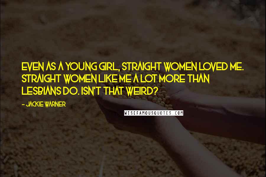 Jackie Warner Quotes: Even as a young girl, straight women loved me. Straight women like me a lot more than lesbians do. Isn't that weird?