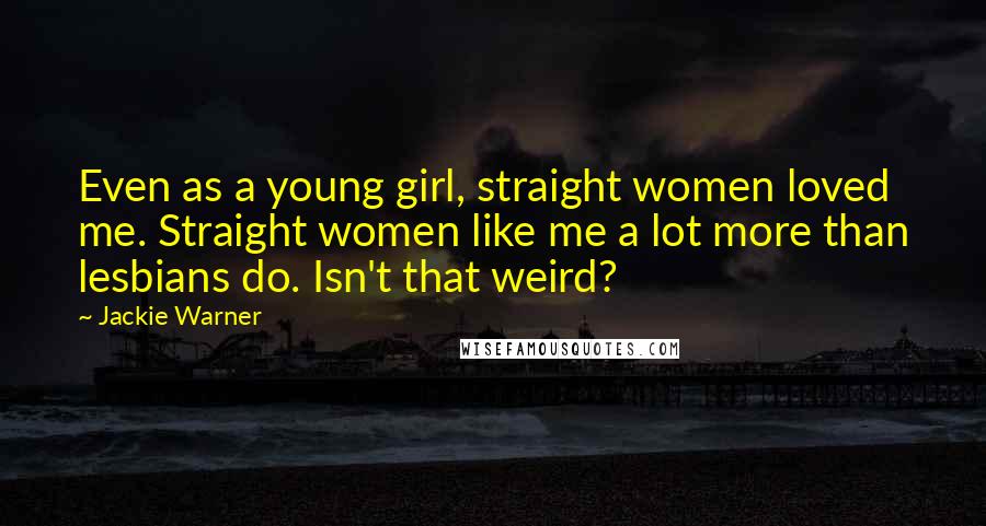 Jackie Warner Quotes: Even as a young girl, straight women loved me. Straight women like me a lot more than lesbians do. Isn't that weird?