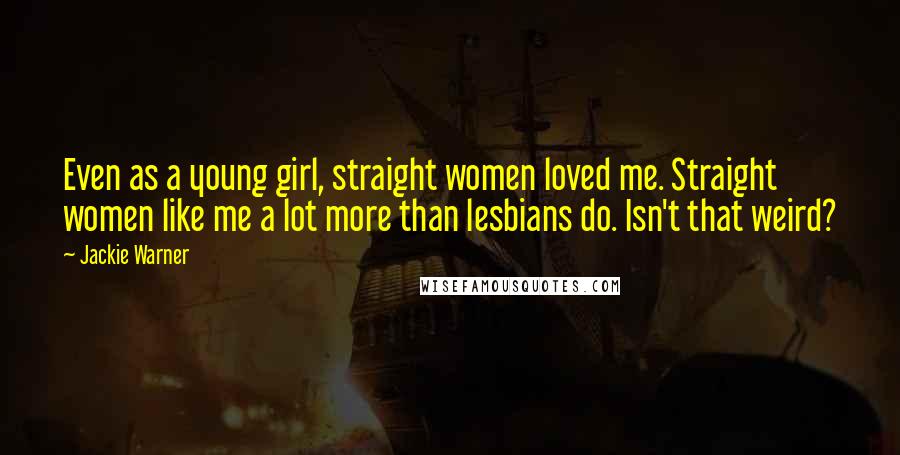 Jackie Warner Quotes: Even as a young girl, straight women loved me. Straight women like me a lot more than lesbians do. Isn't that weird?