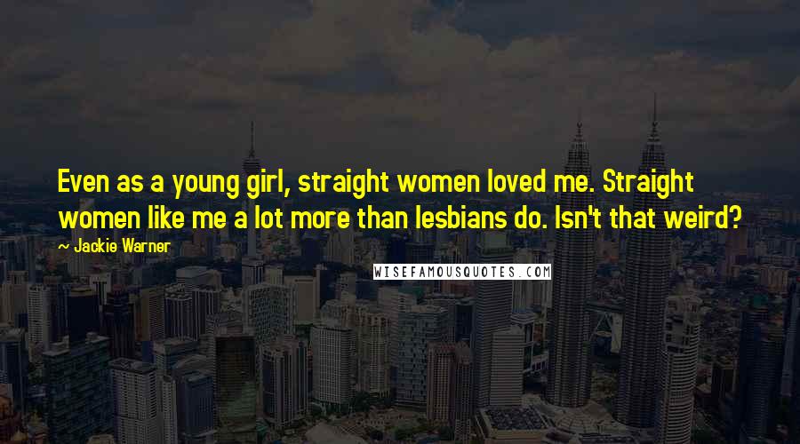 Jackie Warner Quotes: Even as a young girl, straight women loved me. Straight women like me a lot more than lesbians do. Isn't that weird?