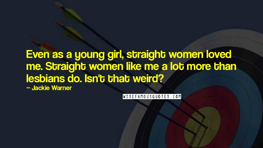 Jackie Warner Quotes: Even as a young girl, straight women loved me. Straight women like me a lot more than lesbians do. Isn't that weird?