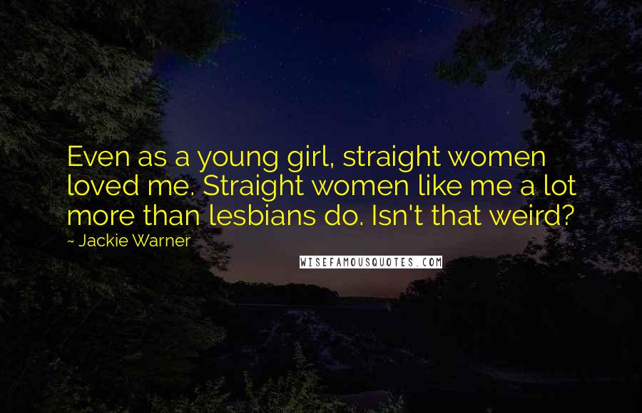 Jackie Warner Quotes: Even as a young girl, straight women loved me. Straight women like me a lot more than lesbians do. Isn't that weird?