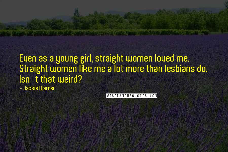 Jackie Warner Quotes: Even as a young girl, straight women loved me. Straight women like me a lot more than lesbians do. Isn't that weird?