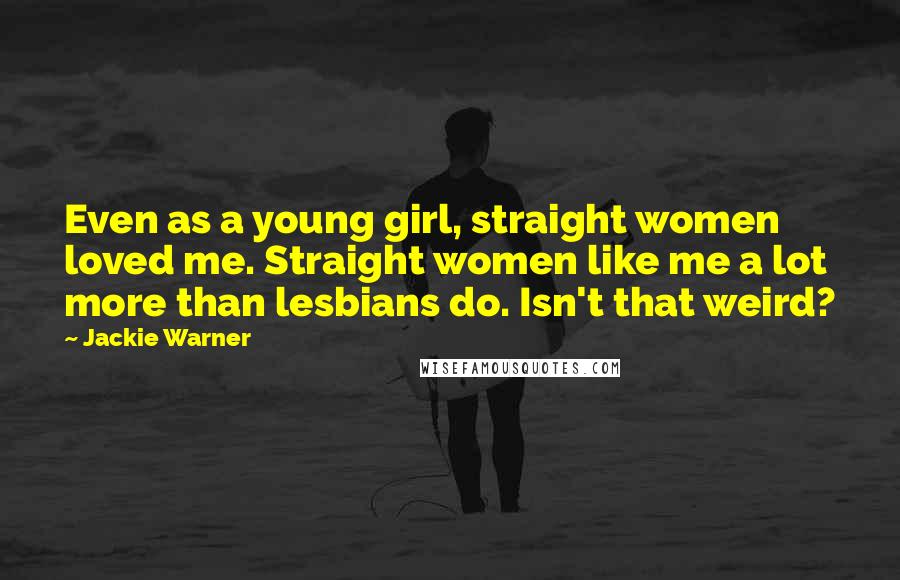 Jackie Warner Quotes: Even as a young girl, straight women loved me. Straight women like me a lot more than lesbians do. Isn't that weird?