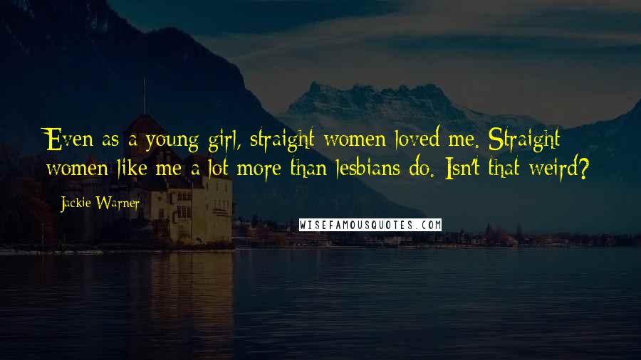 Jackie Warner Quotes: Even as a young girl, straight women loved me. Straight women like me a lot more than lesbians do. Isn't that weird?