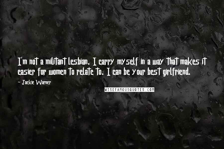 Jackie Warner Quotes: I'm not a militant lesbian. I carry myself in a way that makes it easier for women to relate to. I can be your best girlfriend.