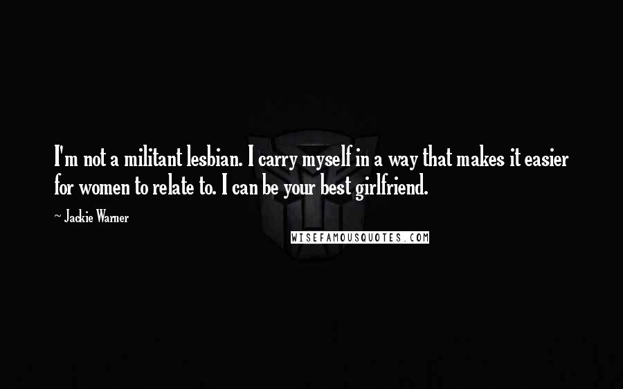 Jackie Warner Quotes: I'm not a militant lesbian. I carry myself in a way that makes it easier for women to relate to. I can be your best girlfriend.