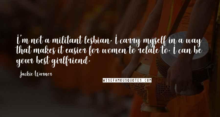 Jackie Warner Quotes: I'm not a militant lesbian. I carry myself in a way that makes it easier for women to relate to. I can be your best girlfriend.
