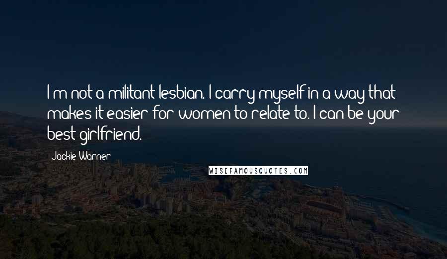 Jackie Warner Quotes: I'm not a militant lesbian. I carry myself in a way that makes it easier for women to relate to. I can be your best girlfriend.