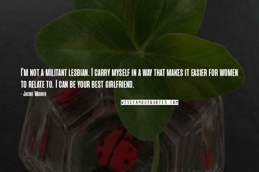 Jackie Warner Quotes: I'm not a militant lesbian. I carry myself in a way that makes it easier for women to relate to. I can be your best girlfriend.