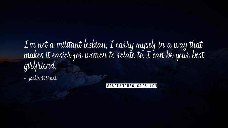 Jackie Warner Quotes: I'm not a militant lesbian. I carry myself in a way that makes it easier for women to relate to. I can be your best girlfriend.