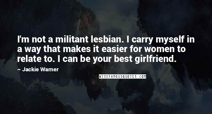 Jackie Warner Quotes: I'm not a militant lesbian. I carry myself in a way that makes it easier for women to relate to. I can be your best girlfriend.