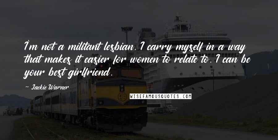 Jackie Warner Quotes: I'm not a militant lesbian. I carry myself in a way that makes it easier for women to relate to. I can be your best girlfriend.