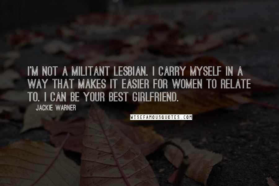 Jackie Warner Quotes: I'm not a militant lesbian. I carry myself in a way that makes it easier for women to relate to. I can be your best girlfriend.