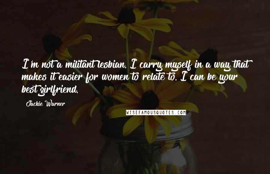 Jackie Warner Quotes: I'm not a militant lesbian. I carry myself in a way that makes it easier for women to relate to. I can be your best girlfriend.
