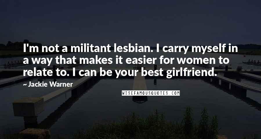 Jackie Warner Quotes: I'm not a militant lesbian. I carry myself in a way that makes it easier for women to relate to. I can be your best girlfriend.