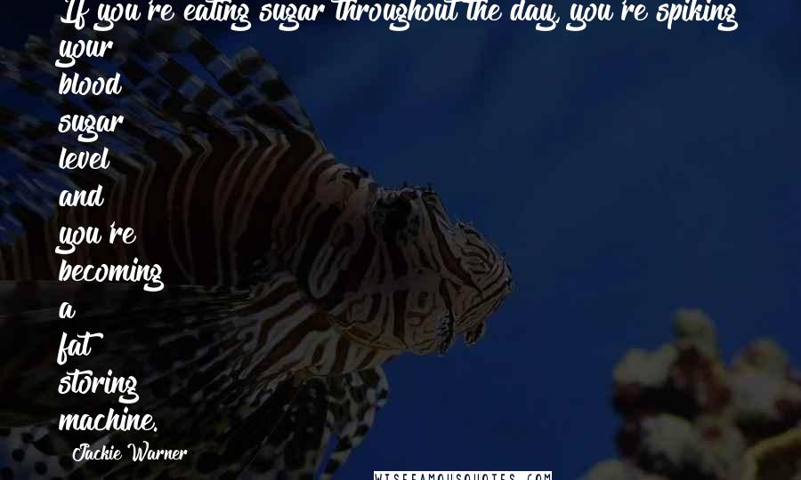 Jackie Warner Quotes: If you're eating sugar throughout the day, you're spiking your blood sugar level and you're becoming a fat storing machine.