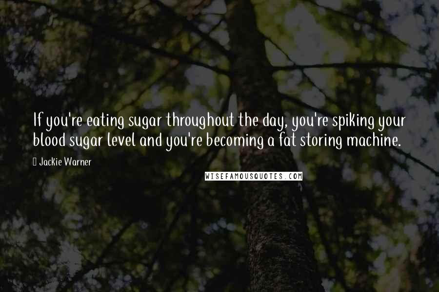 Jackie Warner Quotes: If you're eating sugar throughout the day, you're spiking your blood sugar level and you're becoming a fat storing machine.