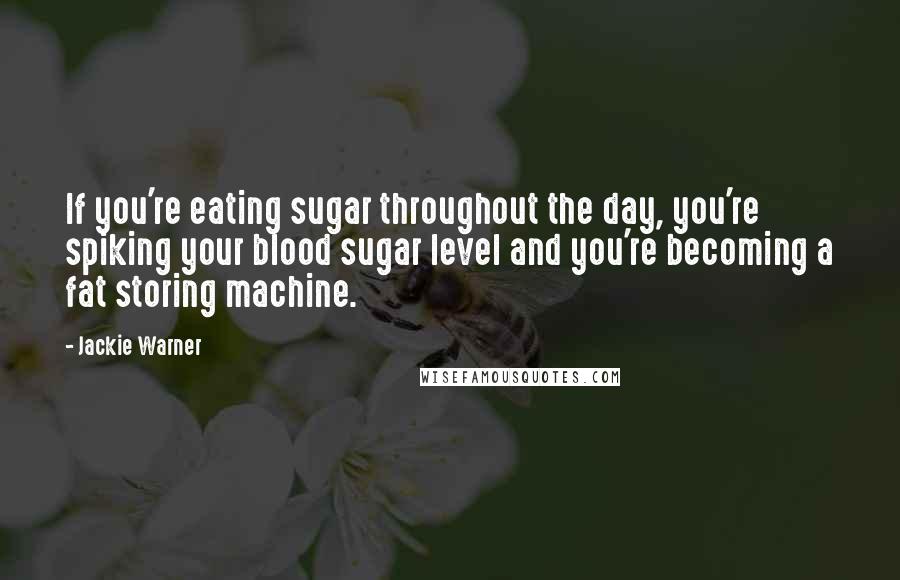 Jackie Warner Quotes: If you're eating sugar throughout the day, you're spiking your blood sugar level and you're becoming a fat storing machine.