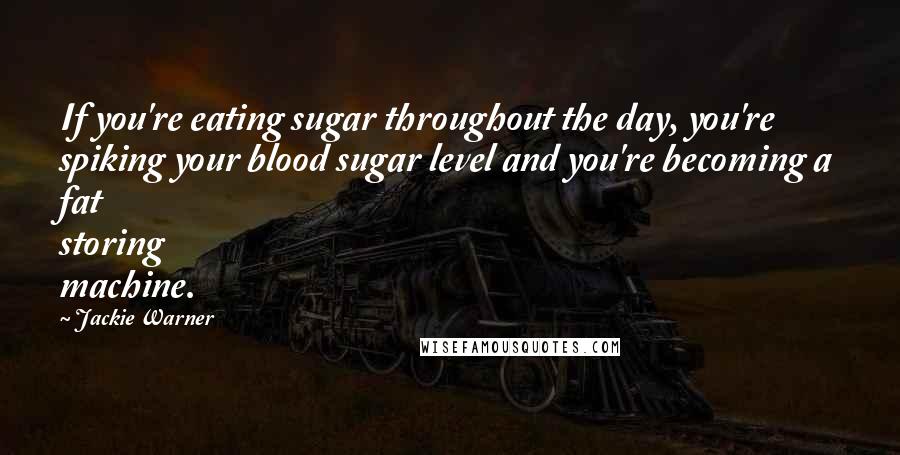 Jackie Warner Quotes: If you're eating sugar throughout the day, you're spiking your blood sugar level and you're becoming a fat storing machine.