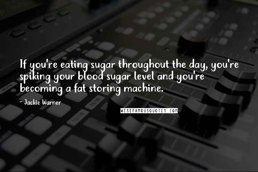 Jackie Warner Quotes: If you're eating sugar throughout the day, you're spiking your blood sugar level and you're becoming a fat storing machine.