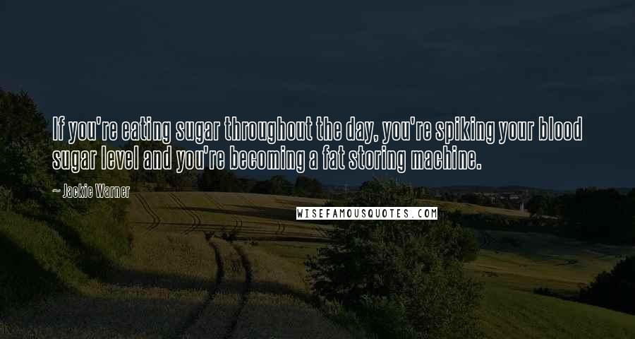 Jackie Warner Quotes: If you're eating sugar throughout the day, you're spiking your blood sugar level and you're becoming a fat storing machine.