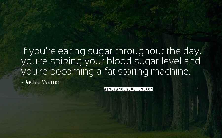 Jackie Warner Quotes: If you're eating sugar throughout the day, you're spiking your blood sugar level and you're becoming a fat storing machine.