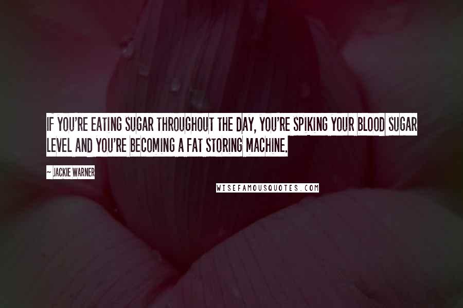Jackie Warner Quotes: If you're eating sugar throughout the day, you're spiking your blood sugar level and you're becoming a fat storing machine.
