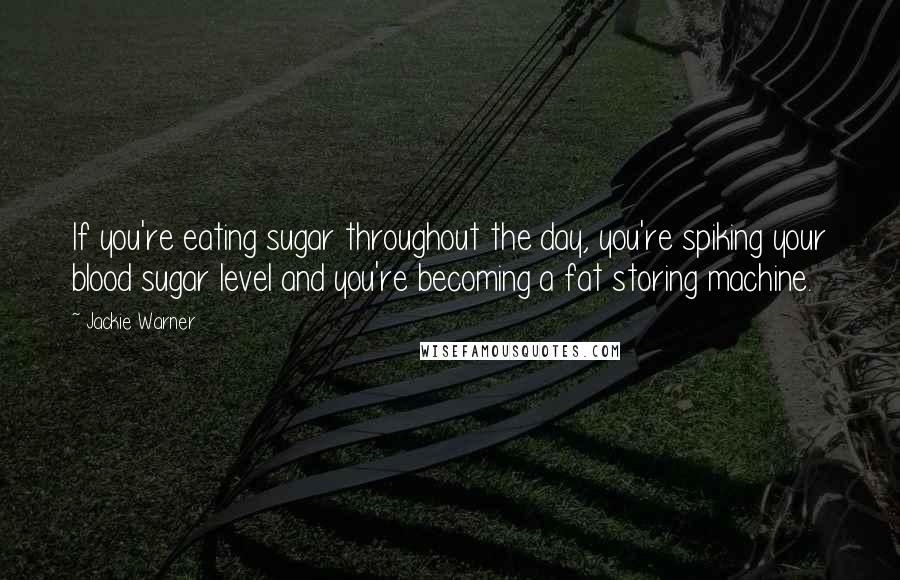 Jackie Warner Quotes: If you're eating sugar throughout the day, you're spiking your blood sugar level and you're becoming a fat storing machine.