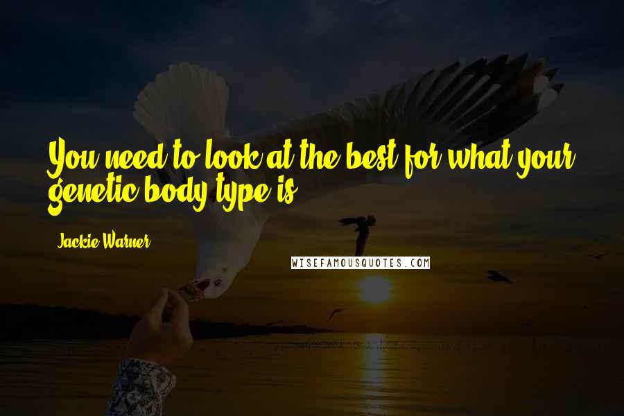 Jackie Warner Quotes: You need to look at the best for what your genetic body type is.