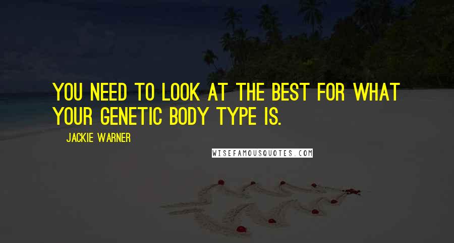 Jackie Warner Quotes: You need to look at the best for what your genetic body type is.