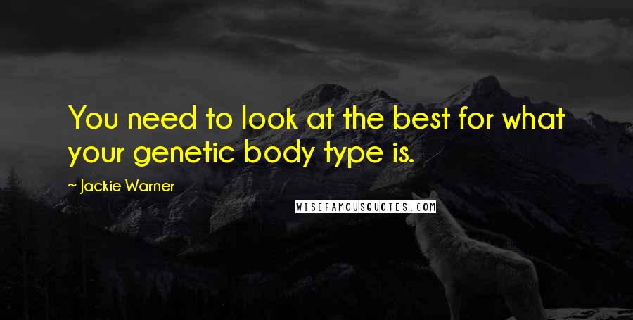 Jackie Warner Quotes: You need to look at the best for what your genetic body type is.