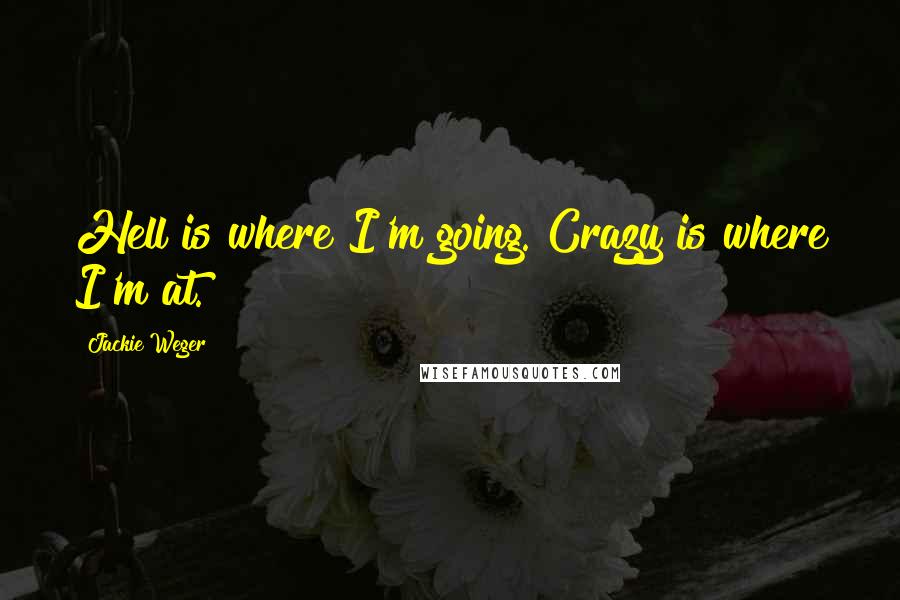 Jackie Weger Quotes: Hell is where I'm going. Crazy is where I'm at.