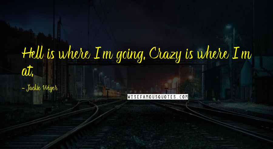 Jackie Weger Quotes: Hell is where I'm going. Crazy is where I'm at.
