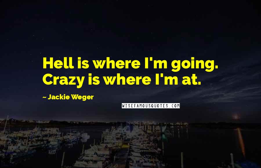 Jackie Weger Quotes: Hell is where I'm going. Crazy is where I'm at.