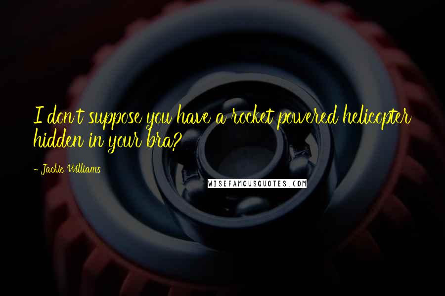 Jackie Williams Quotes: I don't suppose you have a rocket powered helicopter hidden in your bra?